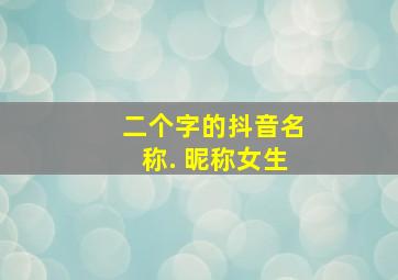 二个字的抖音名称. 昵称女生